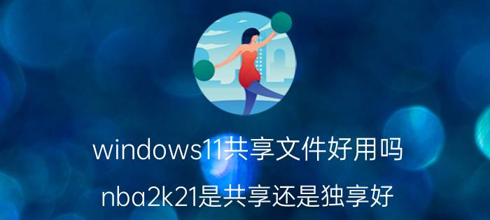 windows11共享文件好用吗 nba2k21是共享还是独享好？